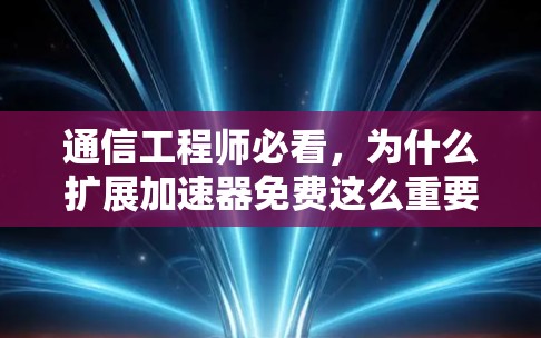 通信工程师必看，为什么扩展加速器免费这么重要？如何选择最可靠、最高效的解决方案？