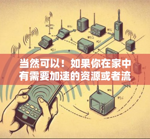 当然可以！如果你在家中有需要加速的资源或者流程，可以尝试使用一些免费的加速工具。以下是一些常见的加速工具，它们通常可以在手机上下载并使用
