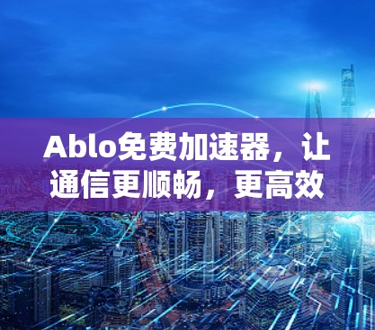Ablo免费加速器，让通信更顺畅，更高效！
