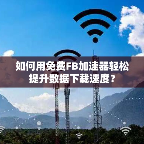 如何用免费FB加速器轻松提升数据下载速度？