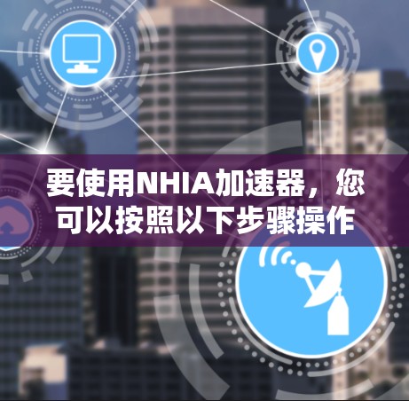 要使用NHIA加速器，您可以按照以下步骤操作
