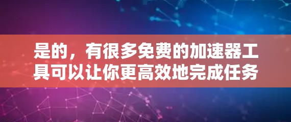 是的，有很多免费的加速器工具可以让你更高效地完成任务或学习。以下是一些常见的免费加速器推荐，帮助你提高效率
