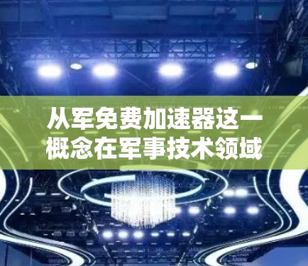 从军免费加速器这一概念在军事技术领域存在一定的讨论，但目前尚未有官方或公开的正式定义或明确的项目框架。以下是一些可能的解释和相关信息