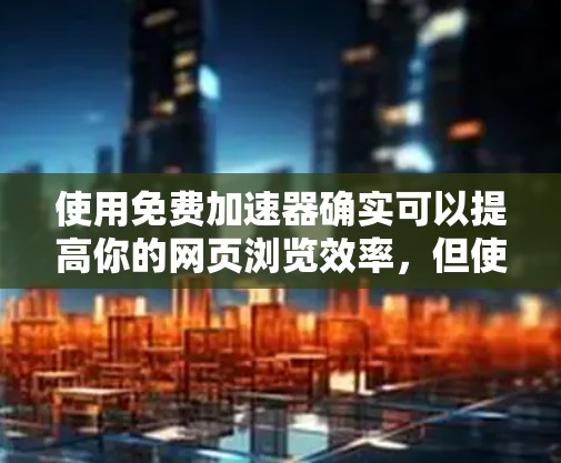使用免费加速器确实可以提高你的网页浏览效率，但使用时需要谨慎，避免恶意输入和加速器的滥用。以下是一些步骤和建议，帮助你更好地使用加速器