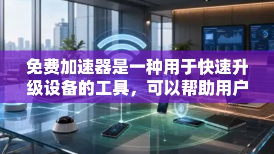 免费加速器是一种用于快速升级设备的工具，可以帮助用户在没有购买软件或硬件的情况下，快速升级到更高的版本。以下是关于如何使用免费加速器升级设备的步骤