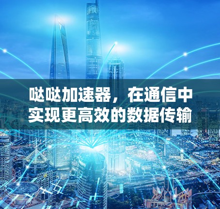 哒哒加速器，在通信中实现更高效的数据传输