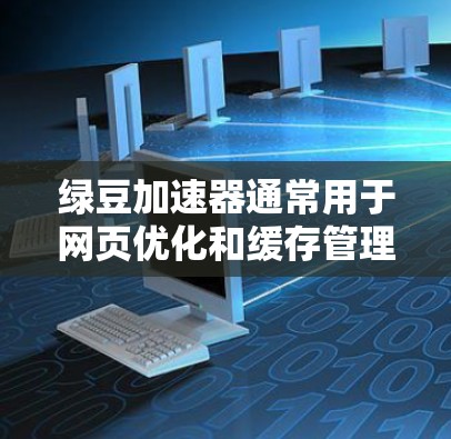 绿豆加速器通常用于网页优化和缓存管理，以解决网页加载慢的问题。以下是几个免费的绿豆加速器推荐，供您参考