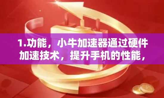 1.功能，小牛加速器通过硬件加速技术，提升手机的性能，通常在提升手机运行速度的同时，还可能包含一些其他功能，如优化内存、改善游戏性能等