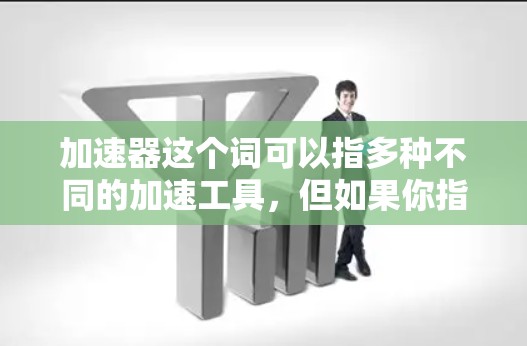 加速器这个词可以指多种不同的加速工具，但如果你指的是免费的加速工具，以下是一些常见的免费加速工具推荐，适用于网页加速和应用加速