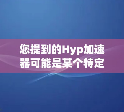 您提到的Hyp加速器可能是某个特定领域的加速工具，也可能是某个平台或服务的名字。由于Hyp加速器这一称呼不太常见，我需要结合上下文来理解