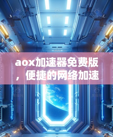 aox加速器免费版，便捷的网络加速选择，助力高效传输