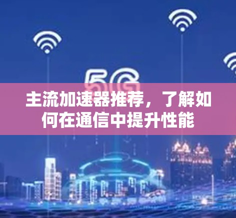 主流加速器推荐，了解如何在通信中提升性能