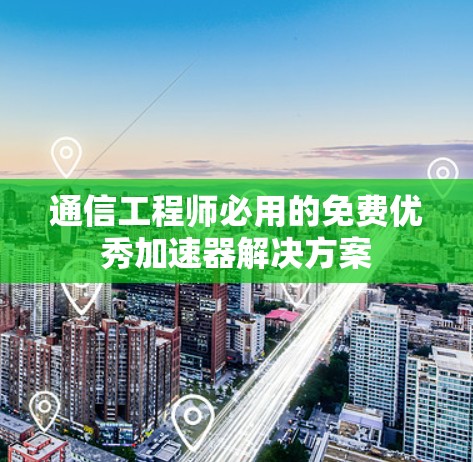 通信工程师必用的免费优秀加速器解决方案