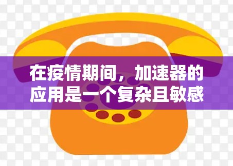 在疫情期间，加速器的应用是一个复杂且敏感的问题，需要谨慎处理。以下是对加速器在疫情期间使用的综合分析