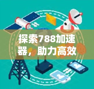 探索788加速器，助力高效通信的优质选择