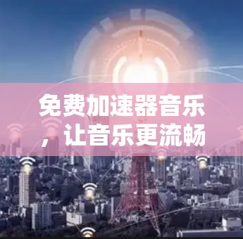 免费加速器音乐，让音乐更流畅的音乐加速工具推荐