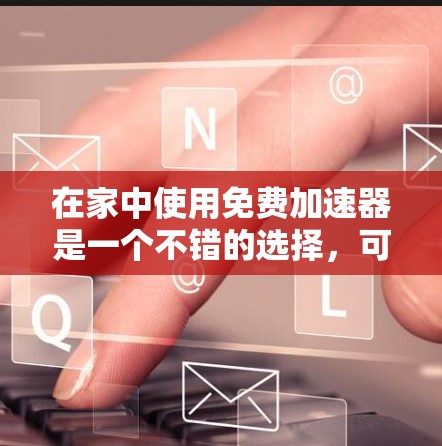 在家中使用免费加速器是一个不错的选择，可以有效提升网络速度，尤其是在需要频繁使用网络的情况下。以下是使用在家免费加速器的步骤指南