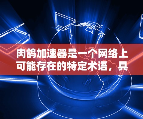肉鸽加速器是一个网络上可能存在的特定术语，具体含义和应用需要进一步澄清。以下是对该术语的详细分析和解释