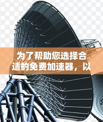 为了帮助您选择合适的免费加速器，以下是一些推荐和注意事项