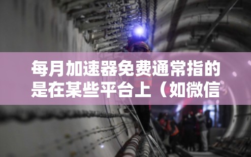 每月加速器免费通常指的是在某些平台上（如微信、QQ、微博等）注册后，可以免费使用加速器功能，例如快速搜索、下载或访问资源。具体操作如下