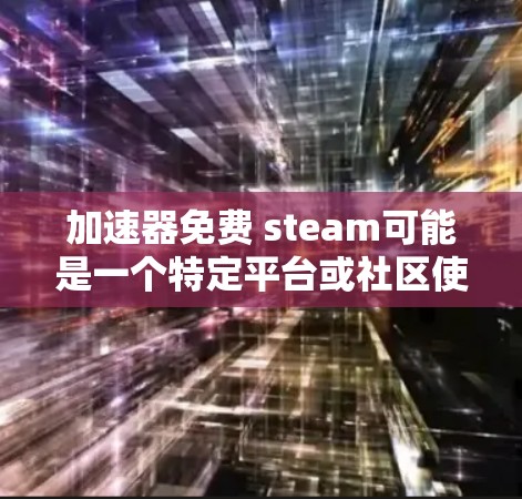 加速器免费 steam可能是一个特定平台或社区使用的术语，表示一种免费的加速软件或工具。具体含义可能包括