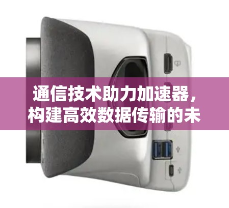 通信技术助力加速器,构建高效数据传输的未来 通信技术助力加速器,构建高效数据传输的未来
