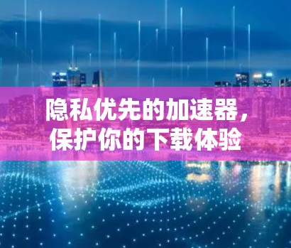 隐私优先的加速器,保护你的下载体验 隐私优先的加速器,保护你的下载体验
