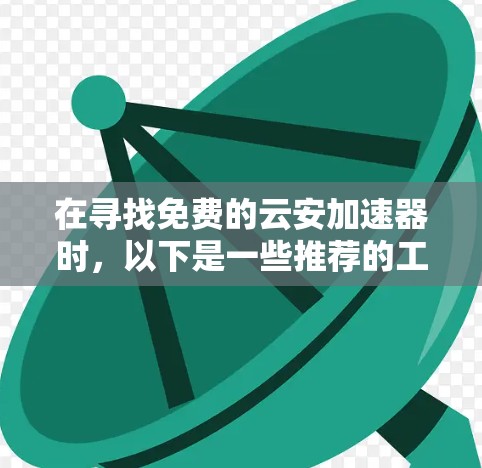 在寻找免费的云安加速器时,以下是一些推荐的工具,它们提供了不同的功能和适用场景 在寻找免费的云安加速器时,以下是一些推荐的工具,它们提供了不同的功能和适用场景