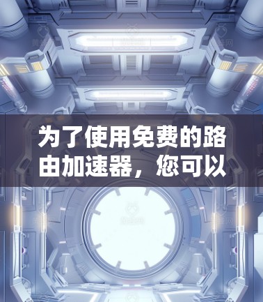 为了使用免费的路由加速器，您可以尝试以下几种工具，每种工具都有其独特的功能和适用场景