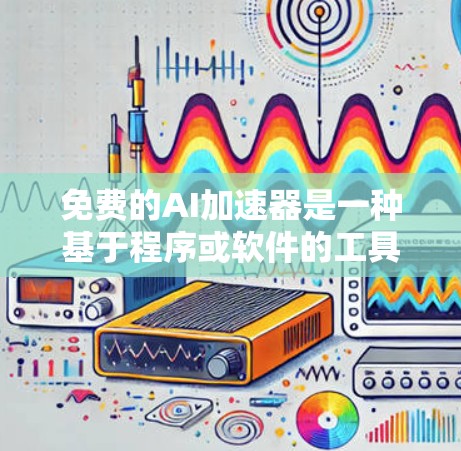 免费的AI加速器是一种基于程序或软件的工具，允许用户在不需要额外付费的情况下加速AI任务。以下是关于免费AI加速器的详细分析和总结