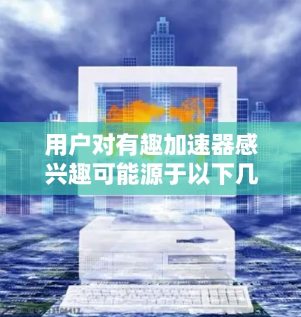 用户对有趣加速器感兴趣可能源于以下几个方面