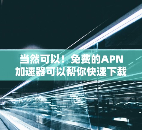 当然可以！免费的APN加速器可以帮你快速下载并安装软件，以提高网络性能。以下是几个免费的APN加速器推荐