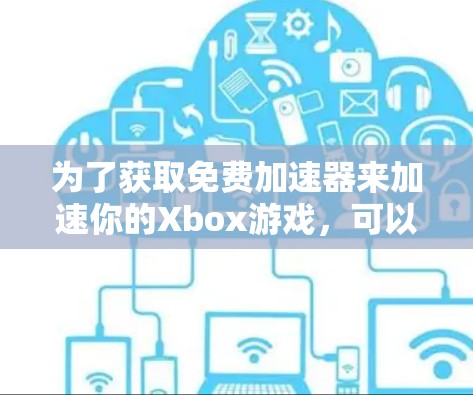 为了获取免费加速器来加速你的Xbox游戏，可以按照以下步骤操作