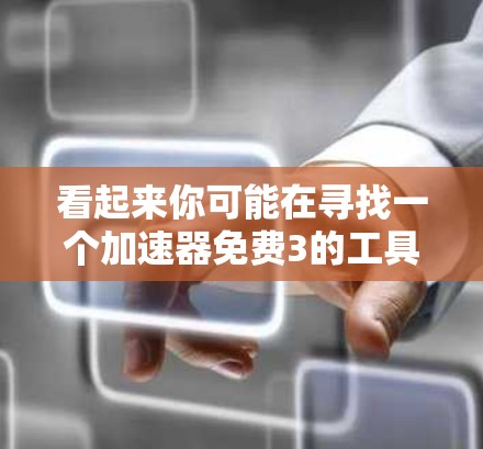 看起来你可能在寻找一个加速器免费3的工具。以下是一些常见的免费加速器软件,你可以根据自己的需求选择合适的工具 看起来你可能在寻找一个加速器免费3的工具。以下是一些常见的免费加速器软件,你可以根据自己的需求选择合适的工具