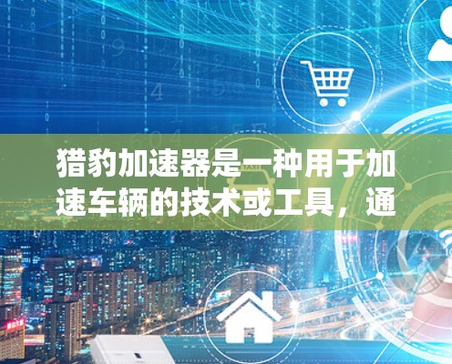 猎豹加速器是一种用于加速车辆的技术或工具，通常与自动变速器或加速系统相关。如果您的设备支持，您可以通过以下步骤安装和使用猎豹加速器