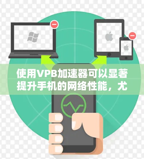 使用VPB加速器可以显著提升手机的网络性能，尤其是在需要快速连接到互联网的情况下。以下是针对不同设备的使用指南