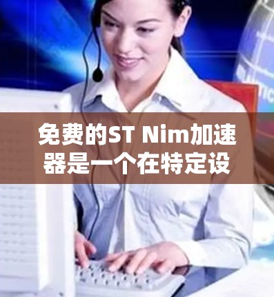 免费的ST Nim加速器是一个在特定设备和条件下提供视频压缩和加速功能的工具。以下是一些关于免费ST Nim加速器的详细信息