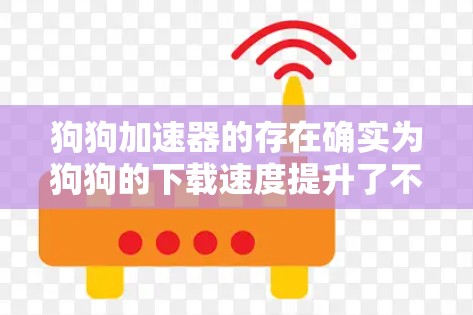 狗狗加速器的存在确实为狗狗的下载速度提升了不少，但是否完全免费取决于平台的具体情况。以下是一些关键点，帮助你更好地评估狗狗加速器的使用体验