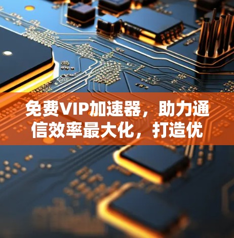 免费VIP加速器，助力通信效率最大化，打造优质数据传输体验