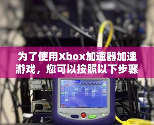 为了使用Xbox加速器加速游戏，您可以按照以下步骤操作