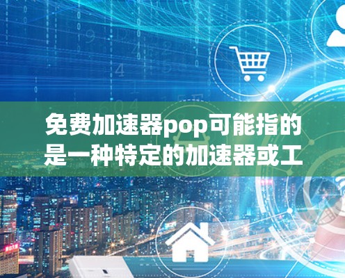 免费加速器pop可能指的是一种特定的加速器或工具，但具体含义可能因平台而异。以下是一些可能的解释和建议
