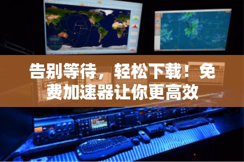 告别等待，轻松下载！免费加速器让你更高效