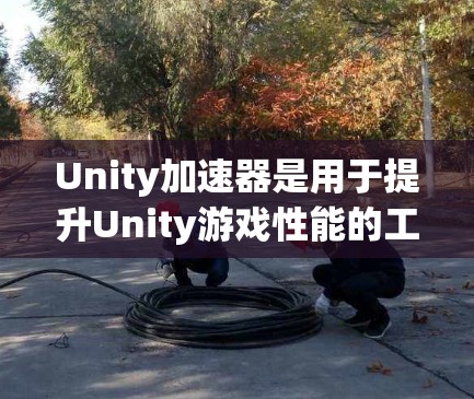 Unity加速器是用于提升Unity游戏性能的工具，通常通过优化代码、使用特定的硬件加速器或跨平台加速器来实现。以下是关于Unity加速器的详细介绍