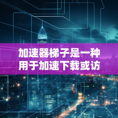 加速器梯子是一种用于加速下载或访问服务器的工具，通常提供多种格式的资源下载服务。以下是关于加速器梯子的详细信息