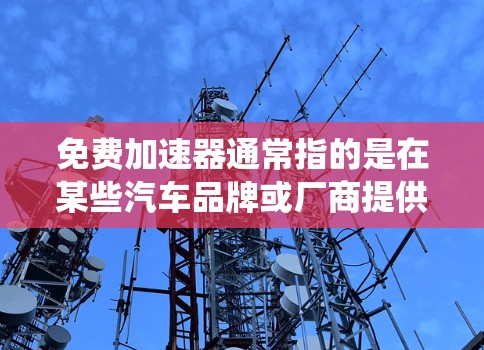 免费加速器通常指的是在某些汽车品牌或厂商提供的免费加速器装置，这些装置通常会在车辆的车机系统中预装，帮助用户在驾驶时更安全，减少碰撞的可能性。以下是关于免费加速器Vin的一些信息