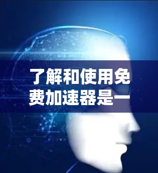 了解和使用免费加速器是一个实用的技能，可以帮助你在下载文件时更快地完成任务。以下是一个详细且结构化的总结，涵盖免费加速器的类型、使用方法和评价