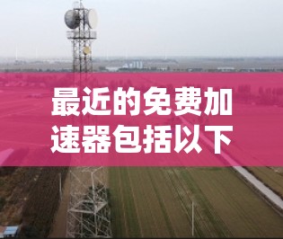 最近的免费加速器包括以下几款，它们都是针对网页加速和云加速的，且免费可用
