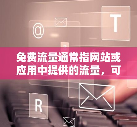 免费流量通常指网站或应用中提供的流量，可以通过广告位、广告服务或者一些付费流量源来获取。以下是一些关于如何利用免费流量的方法