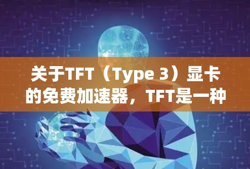 关于TFT（Type 3）显卡的免费加速器，TFT是一种用于图形处理和游戏的显卡型号，常见于游戏、网页设计等领域。以下是关于TFT显卡和免费加速器的一些信息