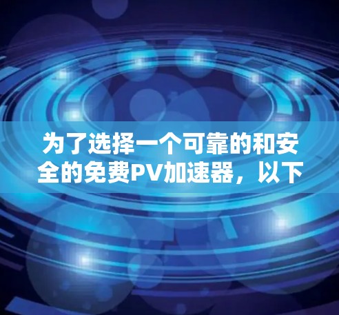 为了选择一个可靠的和安全的免费PV加速器，以下是一些步骤和建议